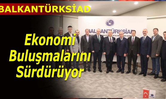 BALKANTÜRKSİAD ekonomi buluşmalarını sürdürüyor