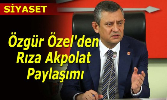 CHP Lideri Özgür Özel'den Rıza Akpolat paylaşımı