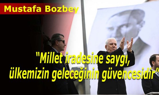 Mustafa Bozbey: 'Millet iradesine saygı, ülkemizin geleceğinin güvencesidir”